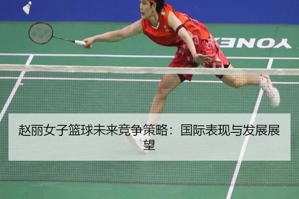 赵丽女子篮球未来竞争策略：国际表现与发展展望