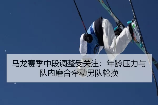 马龙赛季中段调整受关注：年龄压力与队内磨合牵动男队轮换
